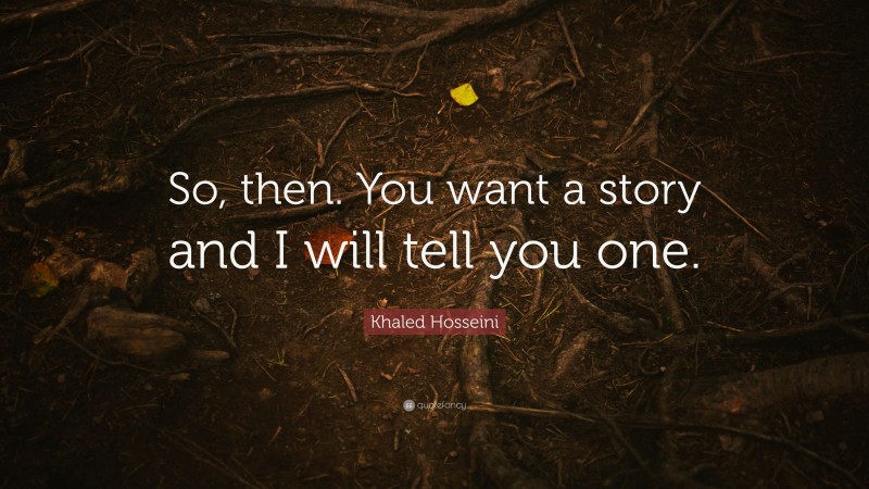 Khaled Hosseini Quote: “So, then. You want a story and I will tell you one.”