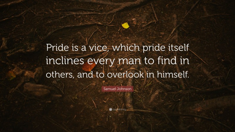 Samuel Johnson Quote: “Pride is a vice, which pride itself inclines every man to find in others, and to overlook in himself.”