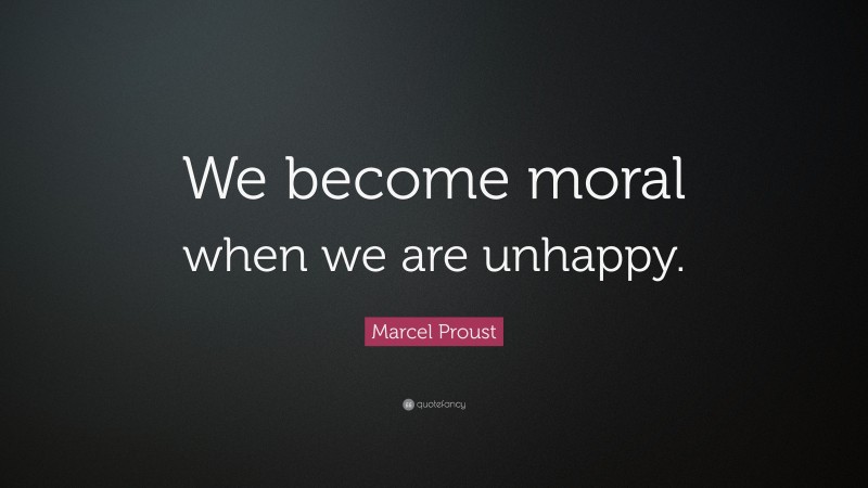 Marcel Proust Quote: “We become moral when we are unhappy.”