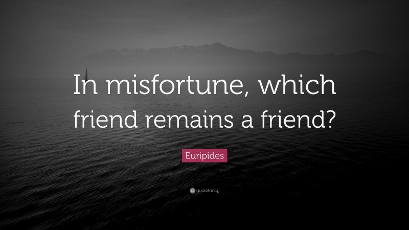 Euripides Quote: “In misfortune, which friend remains a friend?”