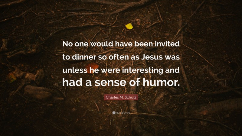 Charles M. Schulz Quote: “No one would have been invited to dinner so often as Jesus was unless he were interesting and had a sense of humor.”