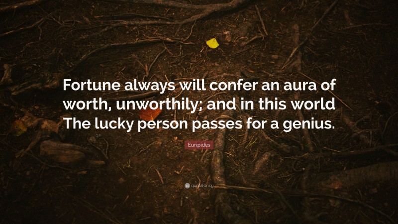 Euripides Quote: “Fortune always will confer an aura of worth, unworthily; and in this world The lucky person passes for a genius.”