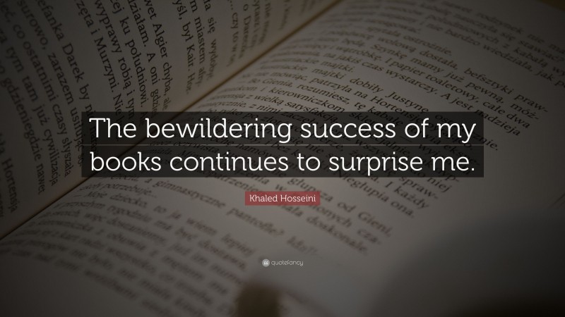 Khaled Hosseini Quote: “The bewildering success of my books continues to surprise me.”