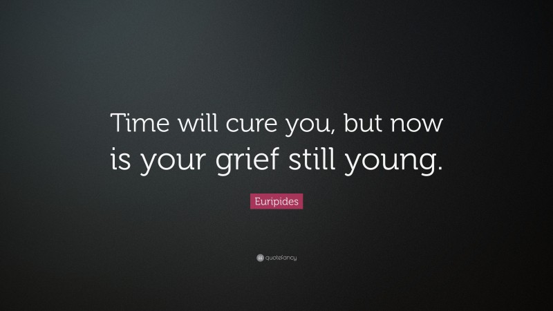 Euripides Quote: “Time will cure you, but now is your grief still young.”