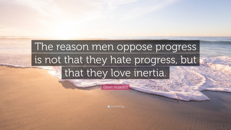 Elbert Hubbard Quote: “The reason men oppose progress is not that they hate progress, but that they love inertia.”