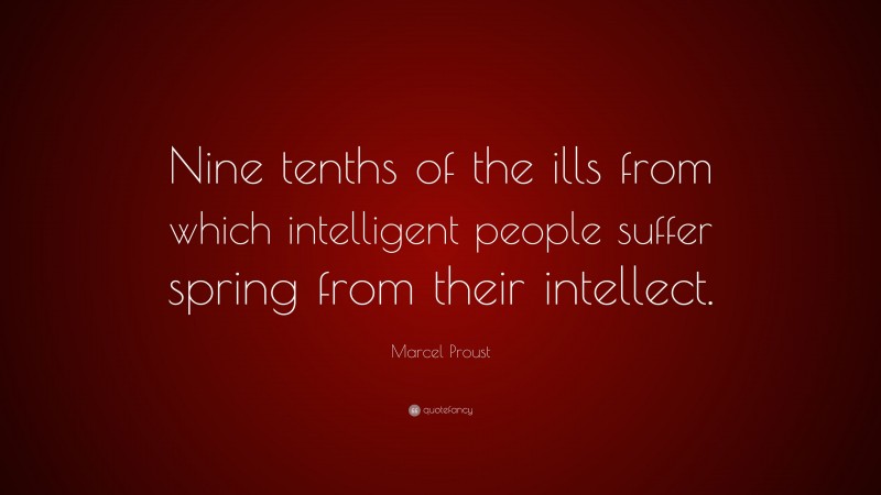 Marcel Proust Quote: “Nine tenths of the ills from which intelligent people suffer spring from their intellect.”