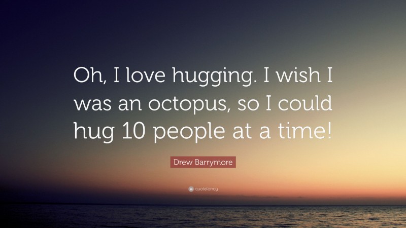 Drew Barrymore Quote: “Oh, I love hugging. I wish I was an octopus, so I could hug 10 people at a time!”