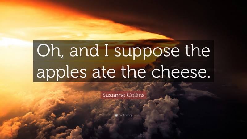 Suzanne Collins Quote: “Oh, and I suppose the apples ate the cheese.”
