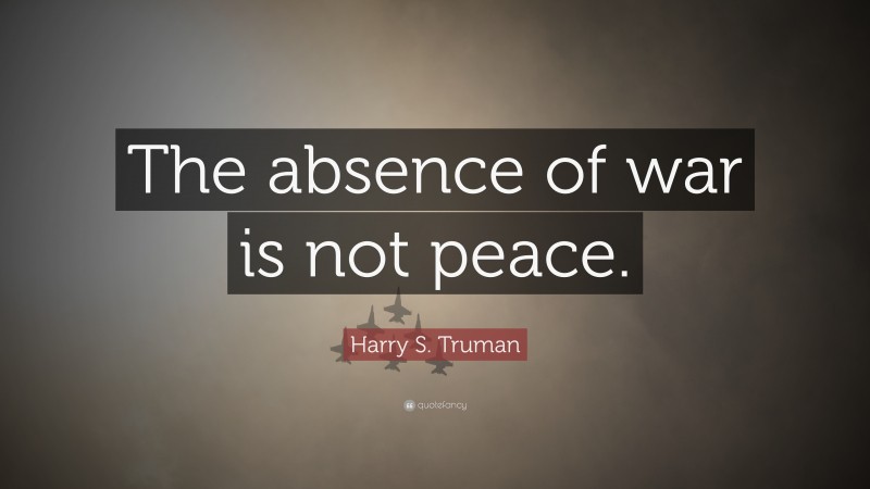Harry S. Truman Quote: “The absence of war is not peace.”
