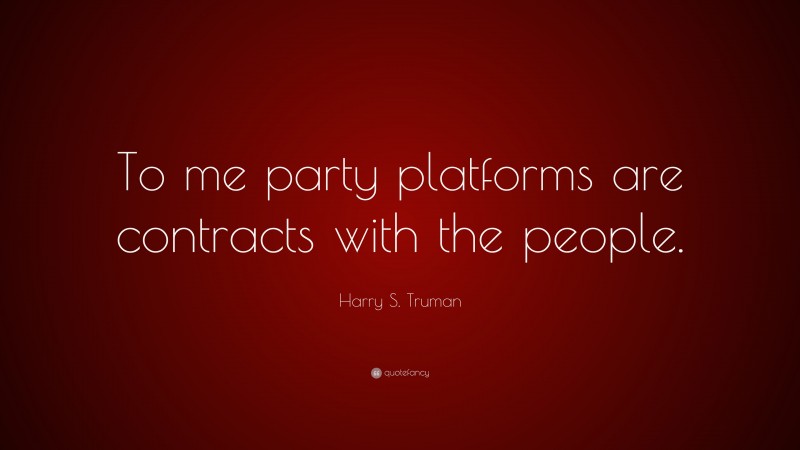 Harry S. Truman Quote: “To me party platforms are contracts with the people.”
