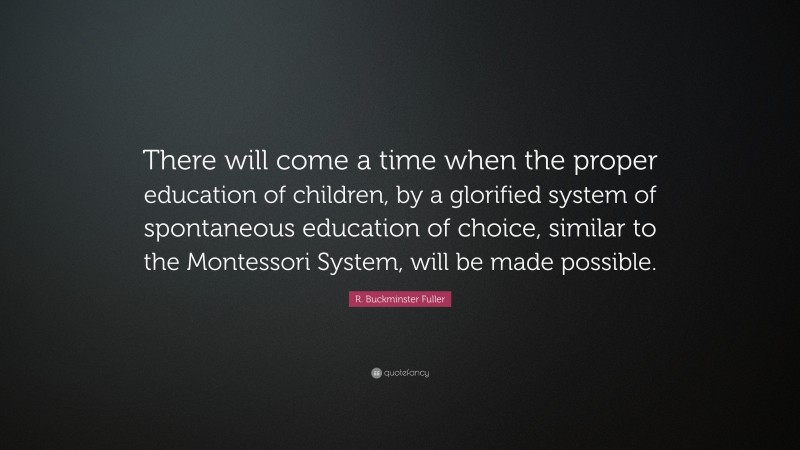 R. Buckminster Fuller Quote: “There will come a time when the proper education of children, by a glorified system of spontaneous education of choice, similar to the Montessori System, will be made possible.”