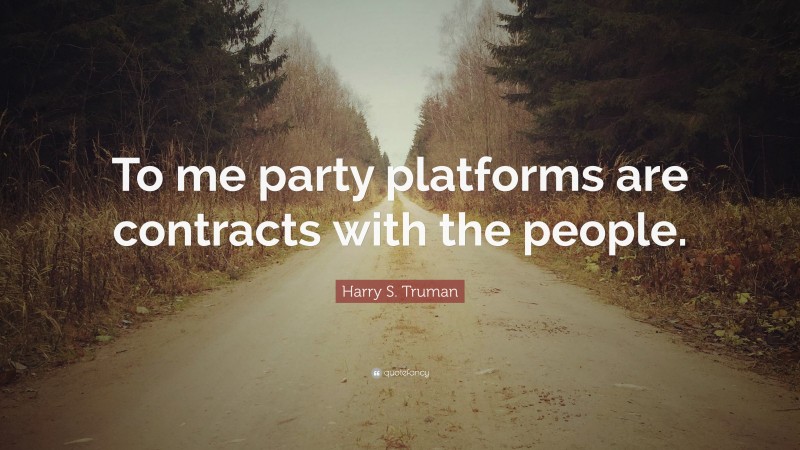 Harry S. Truman Quote: “To me party platforms are contracts with the people.”