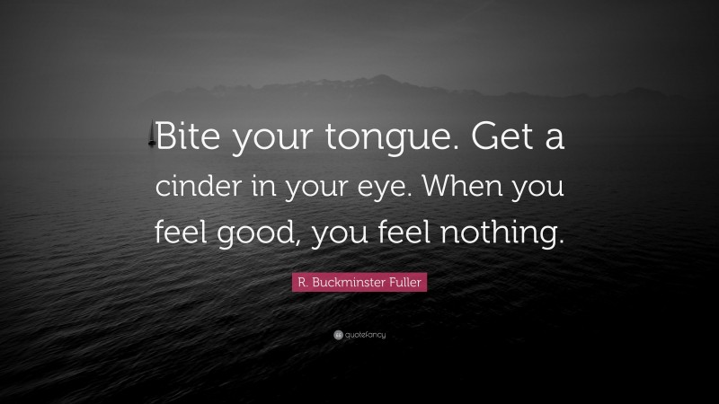 R. Buckminster Fuller Quote: “Bite your tongue. Get a cinder in your eye. When you feel good, you feel nothing.”