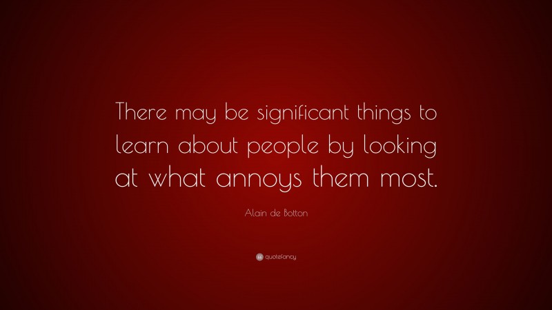 Alain de Botton Quote: “There may be significant things to learn about people by looking at what annoys them most.”