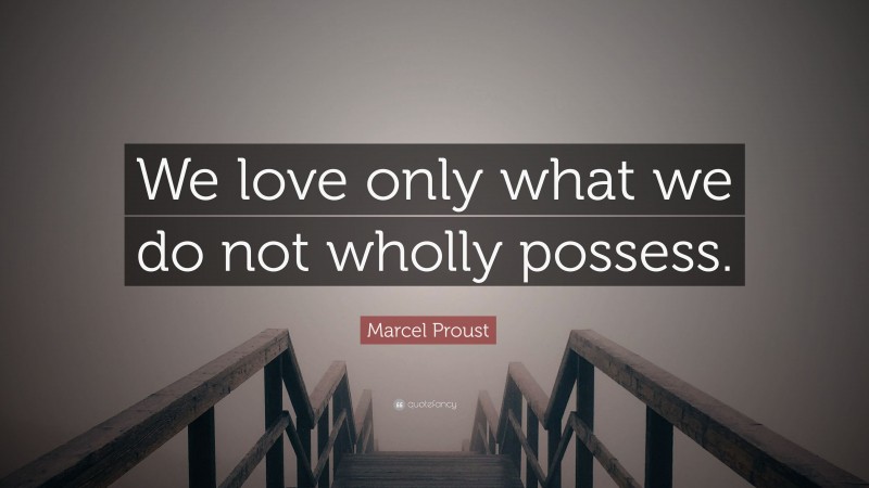 Marcel Proust Quote: “We love only what we do not wholly possess.”