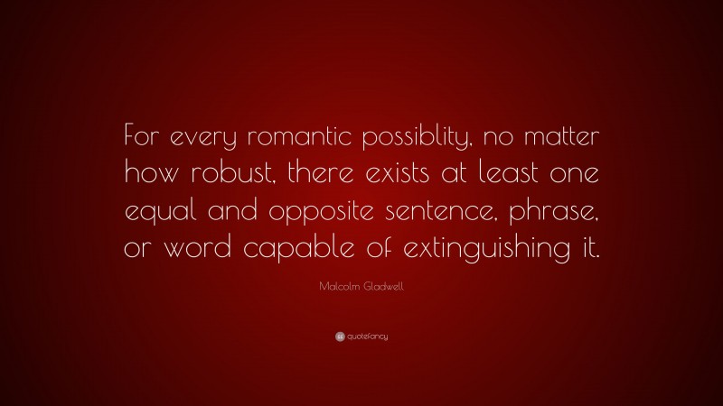 Malcolm Gladwell Quote: “For every romantic possiblity, no matter how robust, there exists at least one equal and opposite sentence, phrase, or word capable of extinguishing it.”
