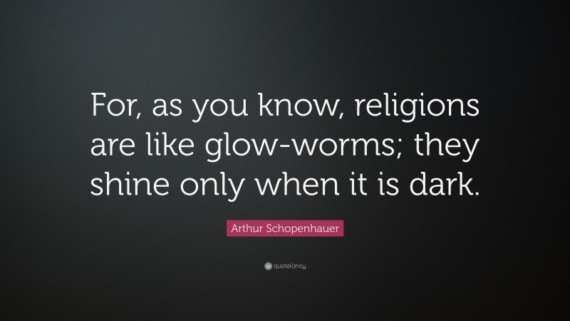 Arthur Schopenhauer Quote: “For, as you know, religions are like glow-worms; they shine only when it is dark.”