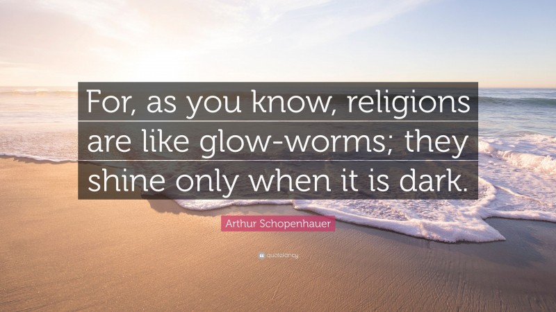 Arthur Schopenhauer Quote: “For, as you know, religions are like glow-worms; they shine only when it is dark.”