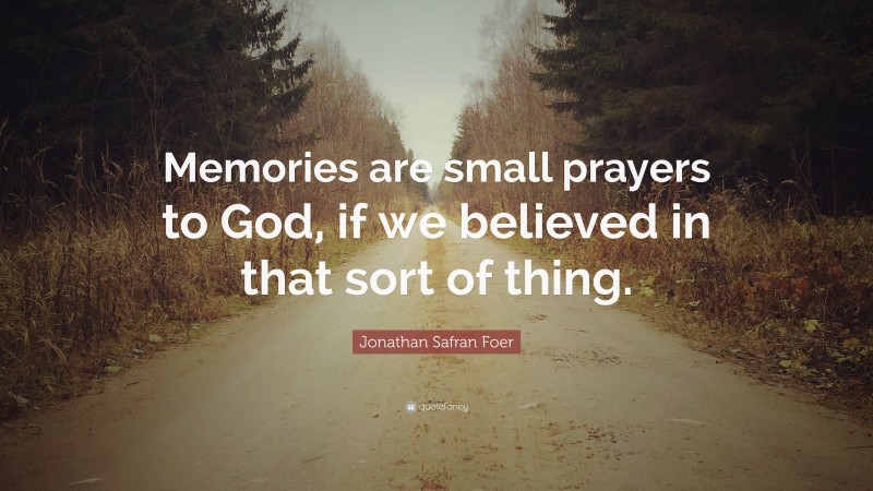 Jonathan Safran Foer Quote: “Memories are small prayers to God, if we believed in that sort of thing.”
