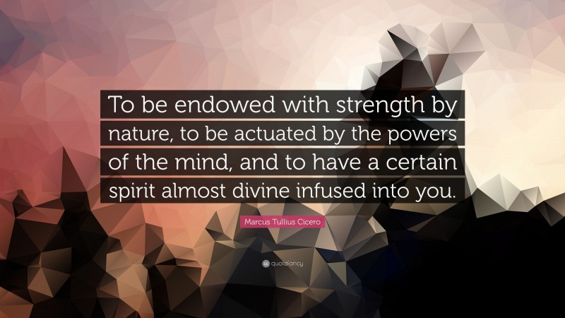 Marcus Tullius Cicero Quote: “To be endowed with strength by nature, to be actuated by the powers of the mind, and to have a certain spirit almost divine infused into you.”