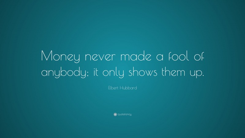 Elbert Hubbard Quote: “Money never made a fool of anybody; it only shows them up.”