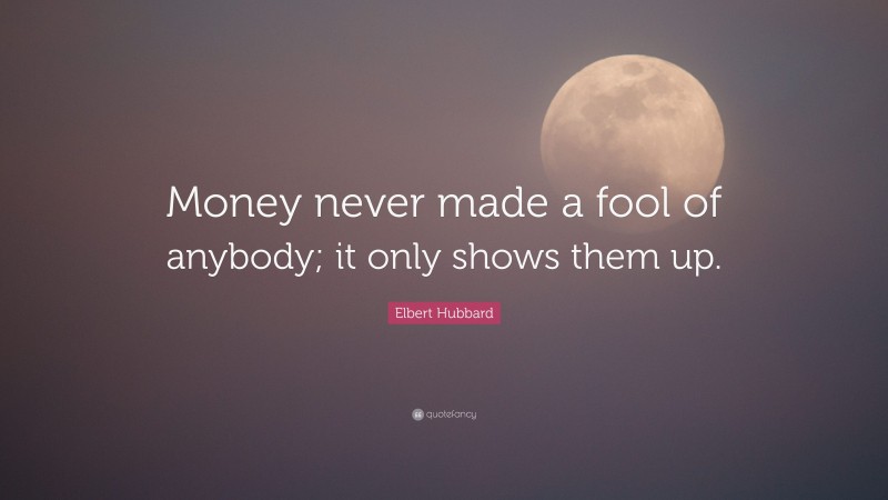 Elbert Hubbard Quote: “Money never made a fool of anybody; it only shows them up.”
