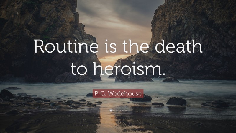 P. G. Wodehouse Quote: “Routine is the death to heroism.”