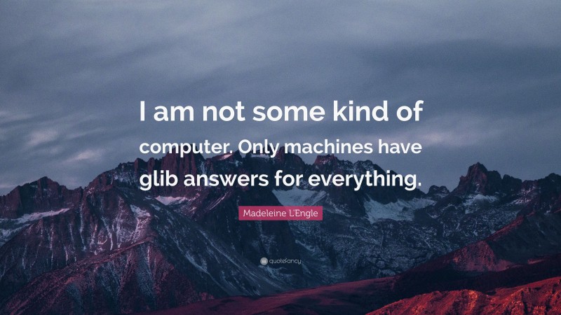 Madeleine L'Engle Quote: “I am not some kind of computer. Only machines have glib answers for everything.”