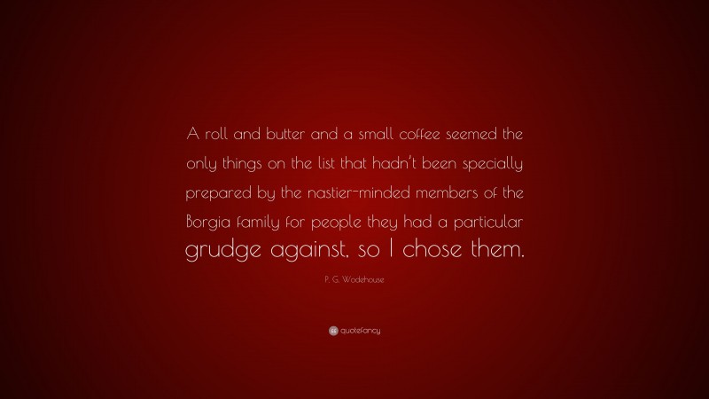 P. G. Wodehouse Quote: “A roll and butter and a small coffee seemed the only things on the list that hadn’t been specially prepared by the nastier-minded members of the Borgia family for people they had a particular grudge against, so I chose them.”