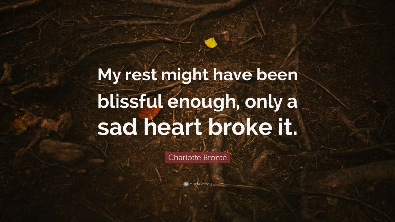 Charlotte Brontë Quote: “My rest might have been blissful enough, only a sad heart broke it.”