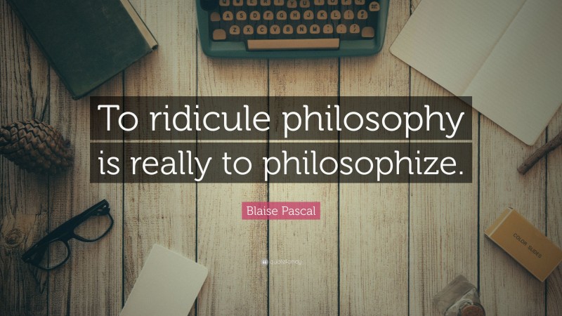 Blaise Pascal Quote: “To ridicule philosophy is really to philosophize.”