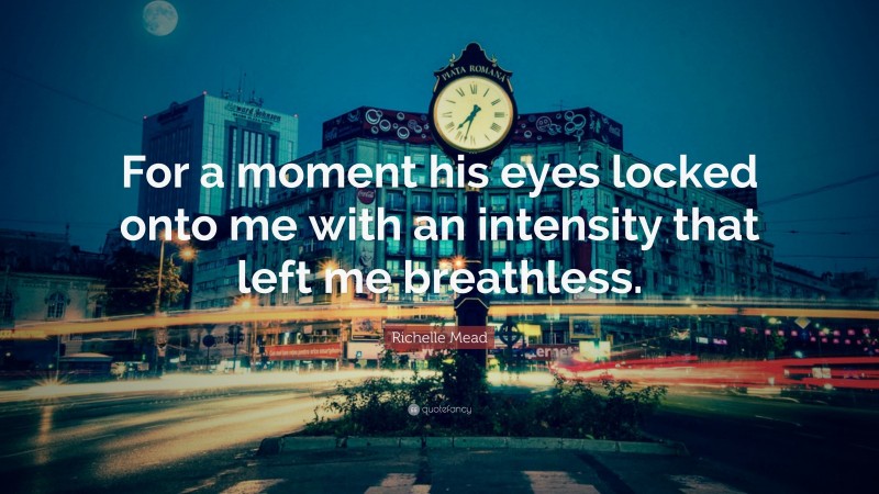 Richelle Mead Quote: “For a moment his eyes locked onto me with an intensity that left me breathless.”