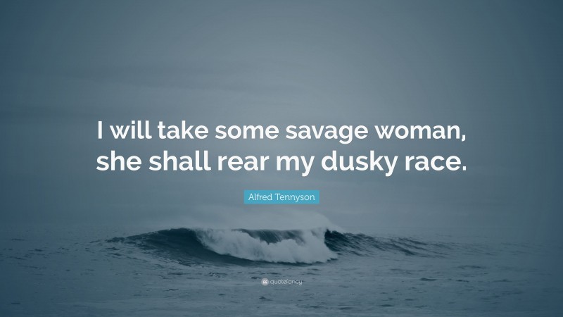 Alfred Tennyson Quote: “I will take some savage woman, she shall rear my dusky race.”