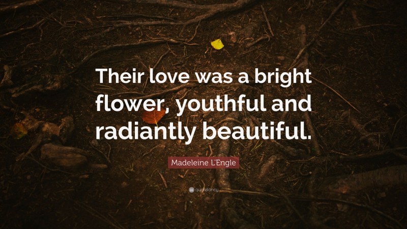 Madeleine L'Engle Quote: “Their love was a bright flower, youthful and radiantly beautiful.”