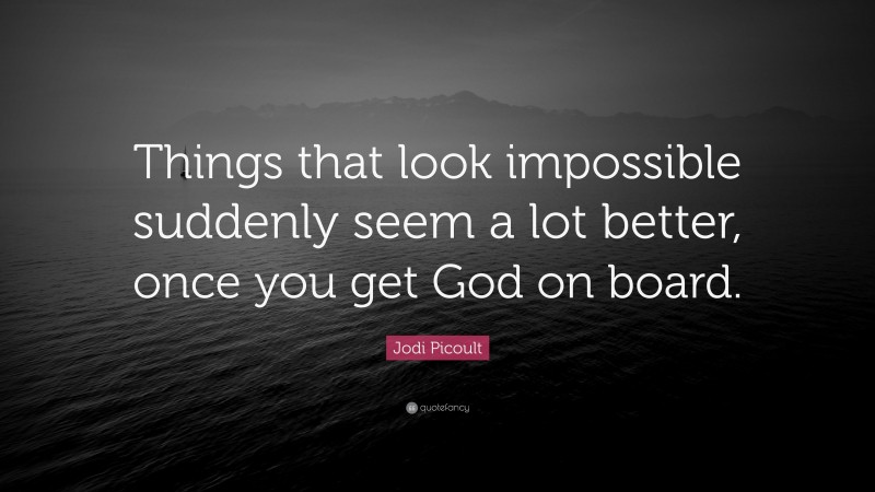 Jodi Picoult Quote: “Things that look impossible suddenly seem a lot better, once you get God on board.”