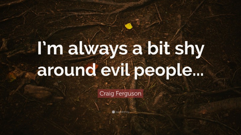 Craig Ferguson Quote: “I’m always a bit shy around evil people...”