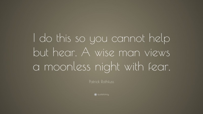 Patrick Rothfuss Quote: “I do this so you cannot help but hear. A wise man views a moonless night with fear.”