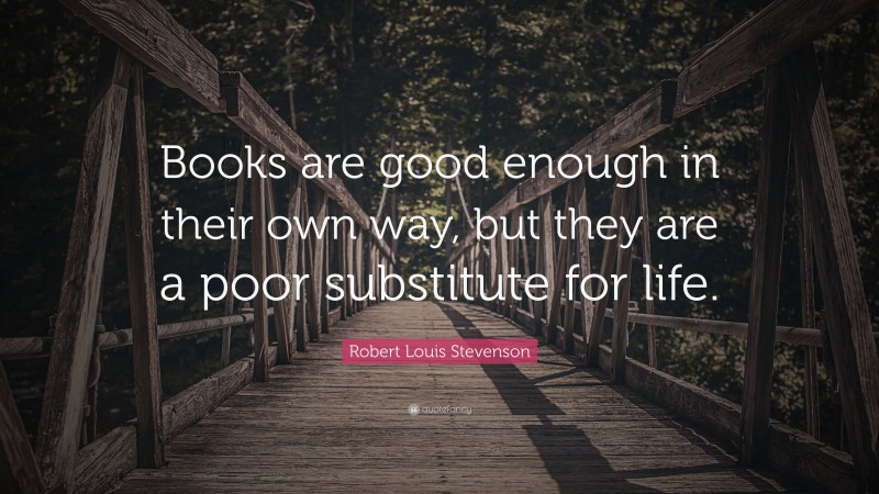 Robert Louis Stevenson Quote: “Books are good enough in their own way, but they are a poor substitute for life.”