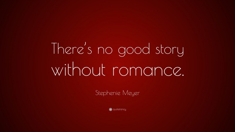 Stephenie Meyer Quote: “There’s no good story without romance.”