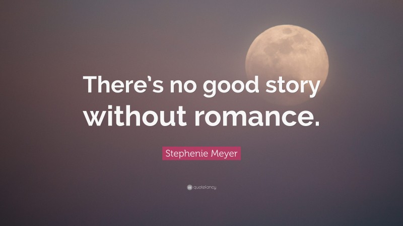 Stephenie Meyer Quote: “There’s no good story without romance.”