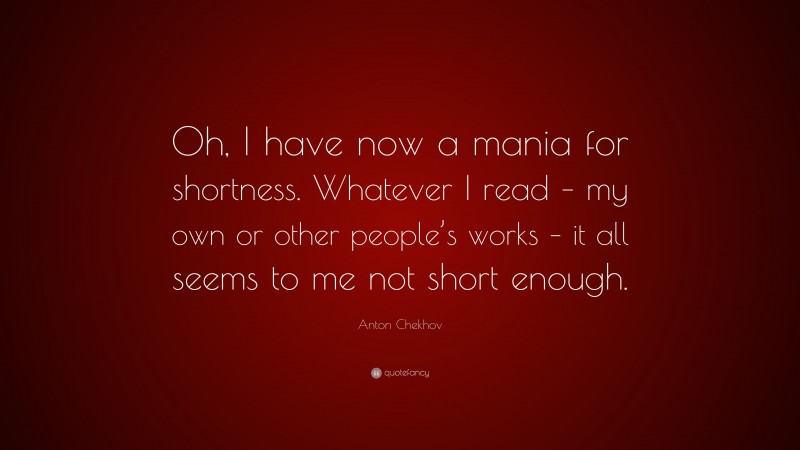 Anton Chekhov Quote: “Oh, I have now a mania for shortness. Whatever I read – my own or other people’s works – it all seems to me not short enough.”