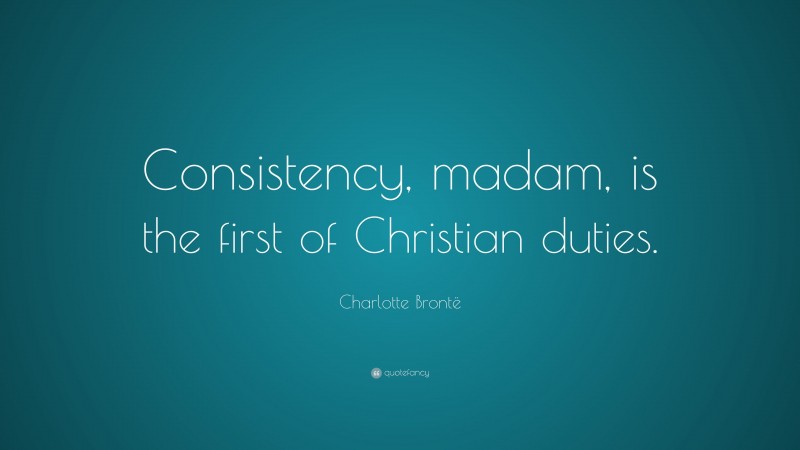 Charlotte Brontë Quote: “Consistency, madam, is the first of Christian duties.”