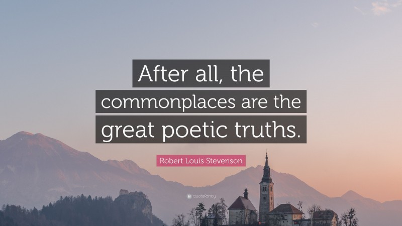 Robert Louis Stevenson Quote: “After all, the commonplaces are the great poetic truths.”