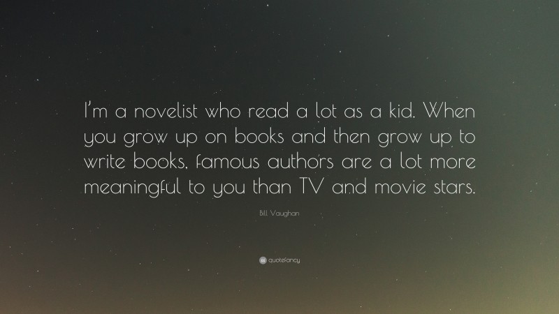 Bill Vaughan Quote: “I’m a novelist who read a lot as a kid. When you grow up on books and then grow up to write books, famous authors are a lot more meaningful to you than TV and movie stars.”