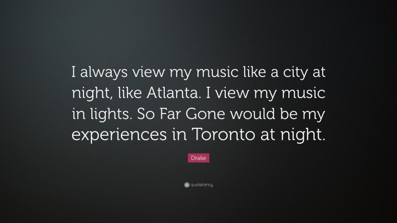 Drake Quote: “I always view my music like a city at night, like Atlanta. I view my music in lights. So Far Gone would be my experiences in Toronto at night.”