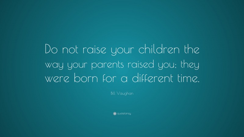 Bill Vaughan Quote: “Do not raise your children the way your parents raised you; they were born for a different time.”