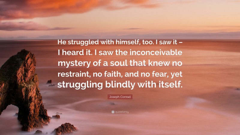 Joseph Conrad Quote: “He struggled with himself, too. I saw it – I heard it. I saw the inconceivable mystery of a soul that knew no restraint, no faith, and no fear, yet struggling blindly with itself.”