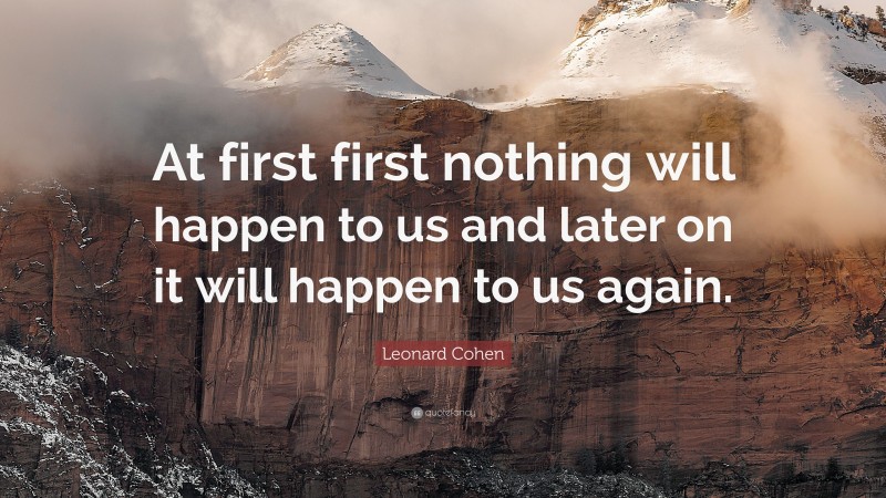 Leonard Cohen Quote: “At first first nothing will happen to us and later on it will happen to us again.”