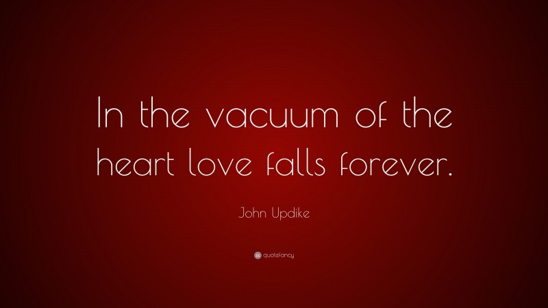 John Updike Quote: “In the vacuum of the heart love falls forever.”