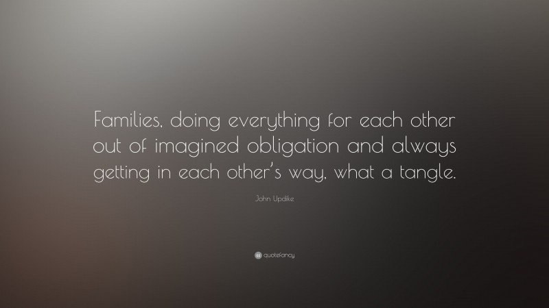 John Updike Quote: “Families, doing everything for each other out of imagined obligation and always getting in each other’s way, what a tangle.”